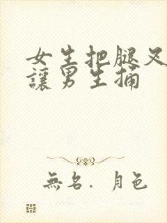 女生把腿叉开,让男生捅