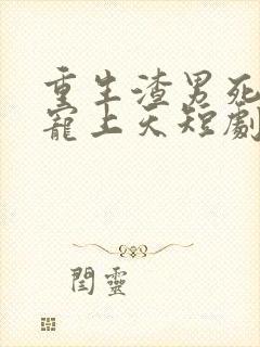 重生渣男死对头宠上天短剧全集在线观看免费