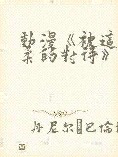 动漫《被这么温柔的对待》免费观看