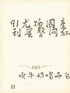 91尤物国产福利蜜臀网红