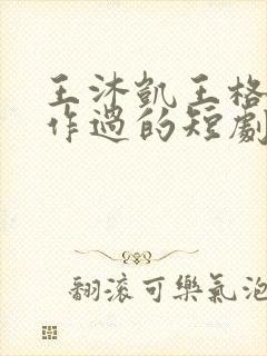 王沐凯王格格合作过的短剧