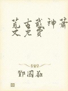 荒古武神萧云全文免费