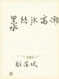 黑丝jk高潮喷水