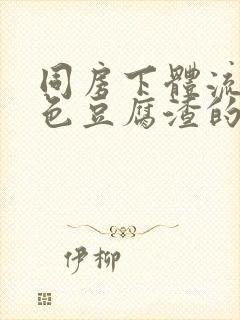 同房下体流出白色豆腐渣的东西