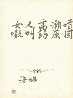 女人高潮喷水嗷嗷叫的原因