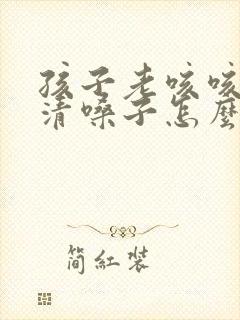 孩子老咳咳咳的清嗓子怎么回事