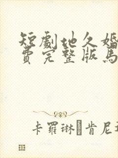 短剧地久婚长免费完整版马秋元版