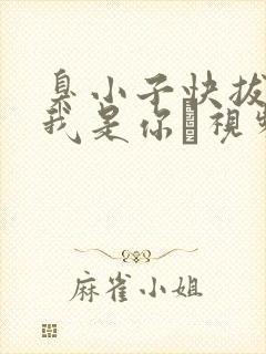 臭小子快拔出来我是你嫲视频