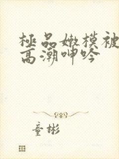 极品嫩模被强到高潮呻吟