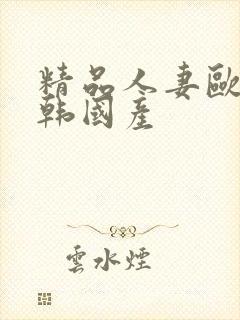 精品人妻欧美日韩国产