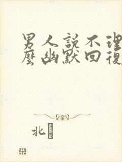 男人说不理他怎么幽默回复