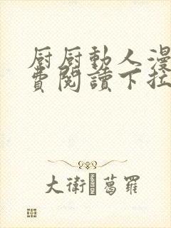 厨厨动人漫画免费阅读下拉式六漫画