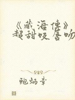 《藏海传》上演超甜咬唇吻