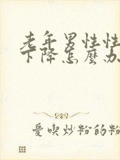 老年男性性功能下降怎么办该如何治疗