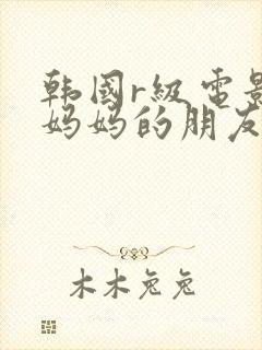 韩国r级电影 妈妈的朋友2