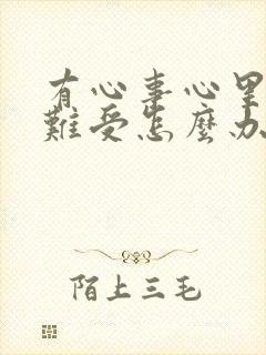 有心事心里堵的难受怎么办