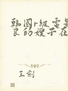 韩国r级电影善良的嫂子在线观看