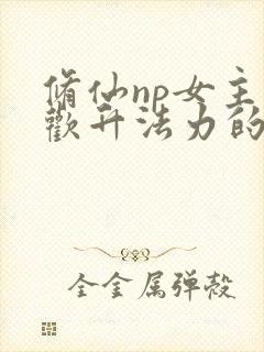 修仙np女主合欢升法力的小说