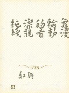 纯洁的轮舞曲在线观看动漫免费全集高清