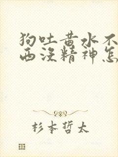 狗吐黄水不吃东西没精神怎么治疗