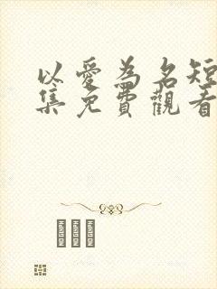 以爱为名短剧全集免费观看高清