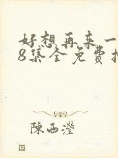 好想再来一次48集全免费播放在线观看