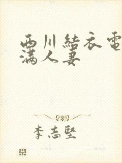 西川结衣电影丰满人妻
