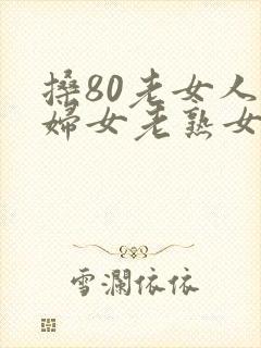 搡80老女人老妇女老熟女