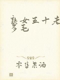 熟女五十老熟妇多毛
