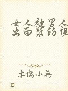 女人被男人猛操出白浆的视频