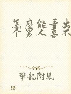 怎么能看出来一个男人喜不喜欢你