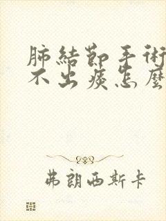 肺结节手术后咳不出痰怎么办封面