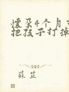 怀孕4个月可以把孩子打掉吗