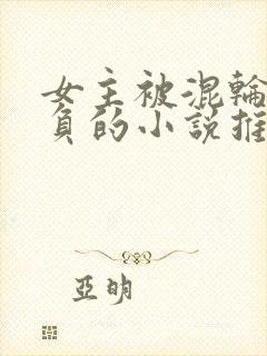 女主被混轮流欺负的小说推荐