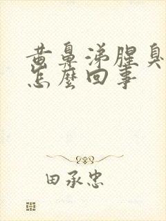 黄鼻涕腥臭难闻怎么回事