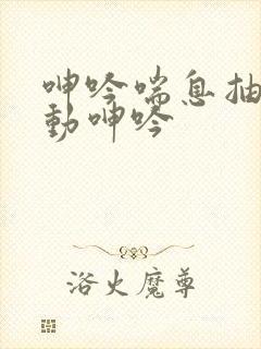 呻吟喘息抽搐耸动呻吟