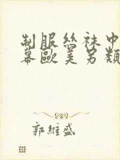 制服丝袜中文字幕欧美另类美腿玉足