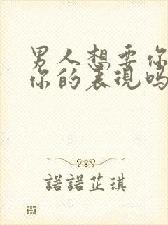 男人想要你是爱你的表现吗