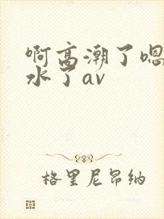 啊高潮了嗯～喷水了av