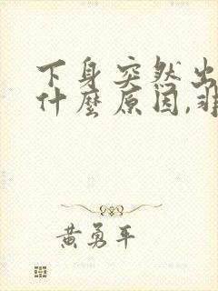 下身突然出血是什么原因,非经期