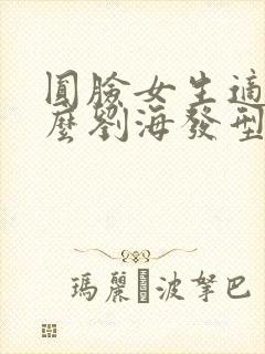 圆脸女生适合什么刘海发型