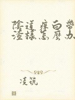 阴道痒白带豆腐渣样怎么办