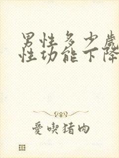 男性多少岁以后性功能下降