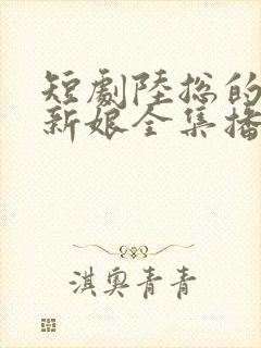 短剧陆总的哑巴新娘全集播放