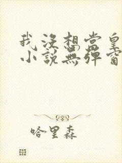 我没想当皇帝啊小说无弹窗最新章节封面