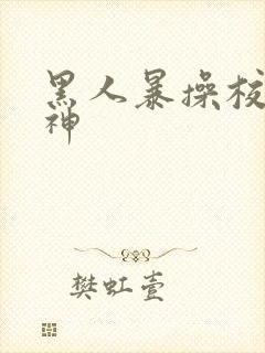 黑人暴操校花女神