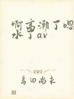 啊高潮了嗯～喷水了av