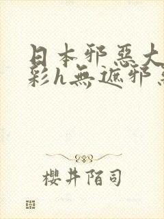 日本邪恶大全全彩h无遮邪恶