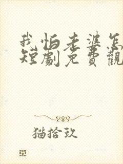 我怕老婆怎么了短剧免费观看全集