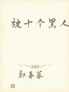 被十个黑人狂操